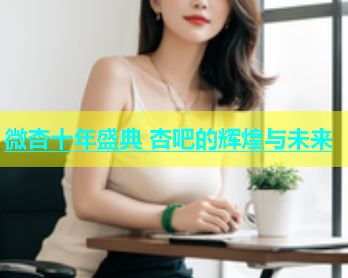 微杏十年盛典 杏吧的辉煌与未来  第1张