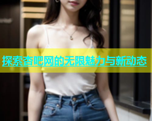 探索杏吧网的无限魅力与新动态  第2张