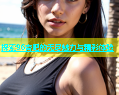 探索96杏吧的无尽魅力与精彩体验  第1张