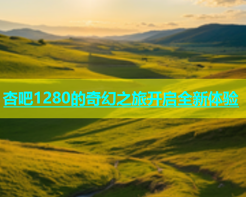 杏吧1280的奇幻之旅开启全新体验  第1张