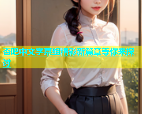 杏吧中文字幕组精彩新篇章等你来探讨  第2张