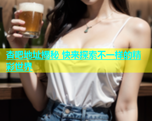 杏吧地址揭秘 快来探索不一样的精彩世界  第1张