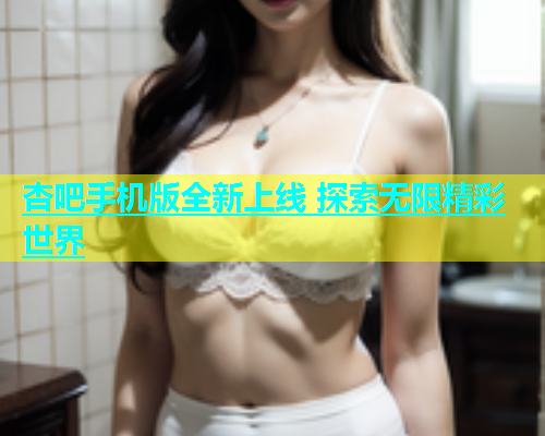 杏吧手机版全新上线 探索无限精彩世界  第2张