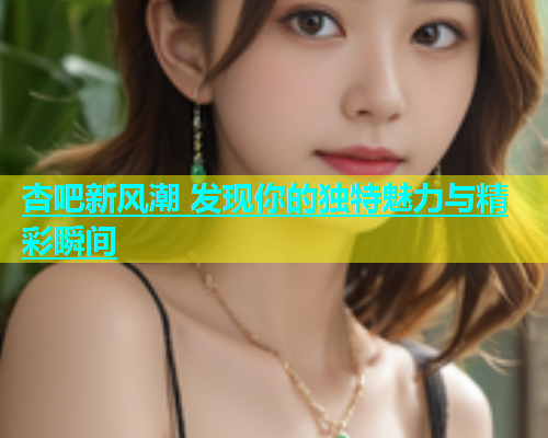 杏吧新风潮 发现你的独特魅力与精彩瞬间  第1张