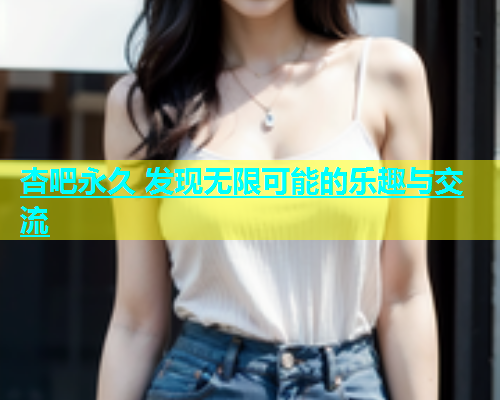 杏吧永久 发现无限可能的乐趣与交流  第1张