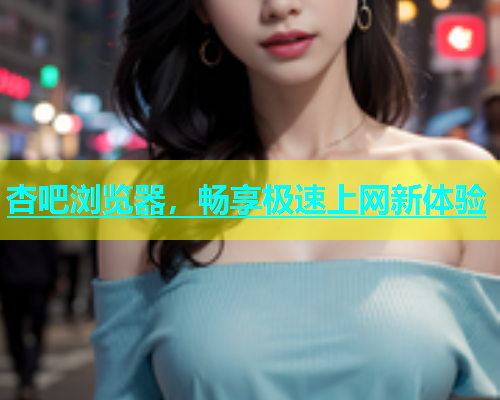 杏吧浏览器，畅享极速上网新体验  第1张