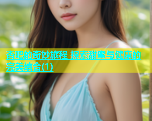 杏吧的奇妙旅程 探索甜蜜与健康的完美结合(1)  第1张