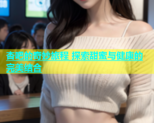 杏吧的奇妙旅程 探索甜蜜与健康的完美结合  第2张