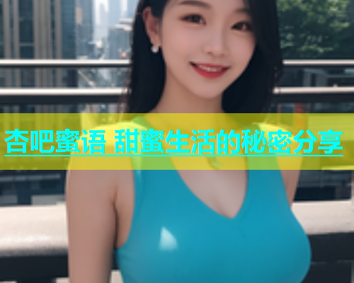 杏吧蜜语 甜蜜生活的秘密分享  第1张