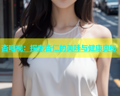 杏吧视：探索杏仁的美味与健康奥秘  第1张