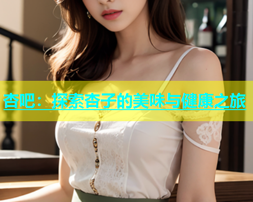 杏吧：探索杏子的美味与健康之旅  第2张