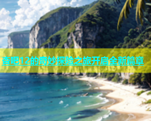 杏吧12的奇妙探险之旅开启全新篇章  第2张