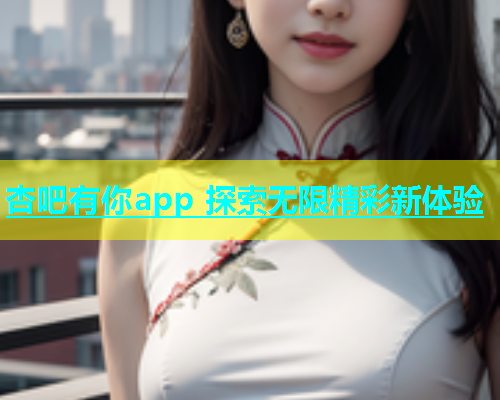 杏吧有你app 探索无限精彩新体验  第1张