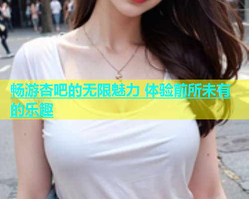 畅游杏吧的无限魅力 体验前所未有的乐趣  第1张