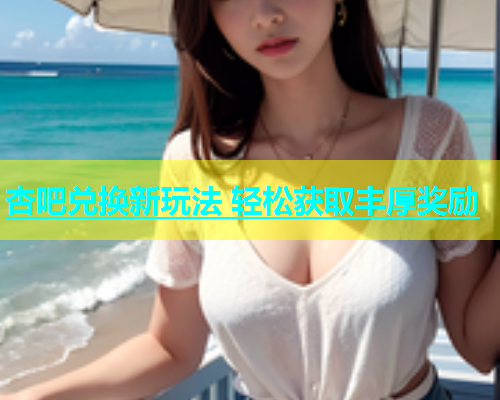 杏吧兑换新玩法 轻松获取丰厚奖励  第1张