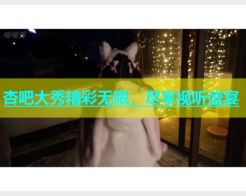 杏吧大秀精彩无限，尽享视听盛宴  第1张