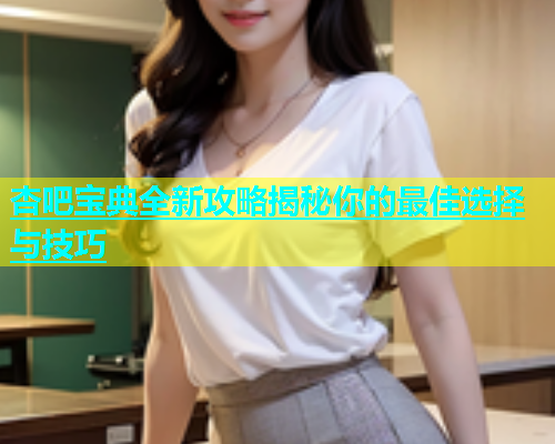 杏吧宝典全新攻略揭秘你的最佳选择与技巧  第1张