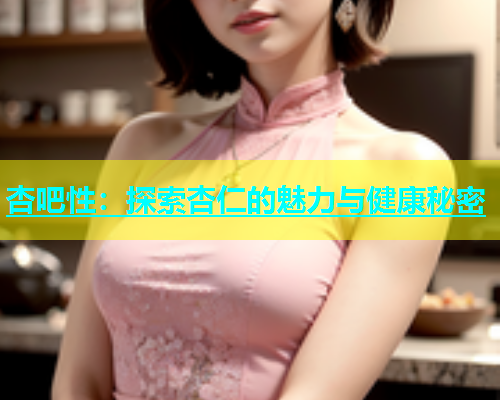 杏吧性：探索杏仁的魅力与健康秘密  第2张