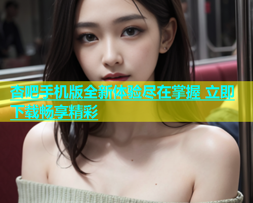 杏吧手机版全新体验尽在掌握 立即下载畅享精彩  第1张