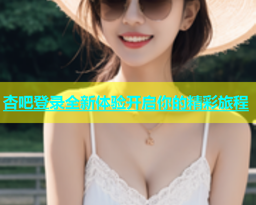 杏吧登录全新体验开启你的精彩旅程  第1张