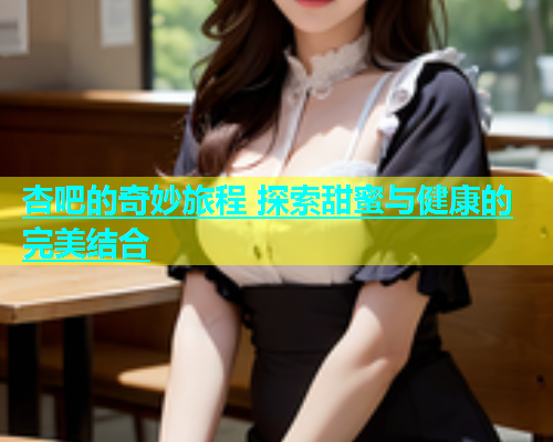 杏吧的奇妙旅程 探索甜蜜与健康的完美结合  第1张