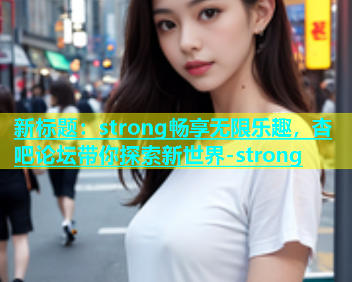 新标题：strong畅享无限乐趣，杏吧论坛带你探索新世界-strong  第1张