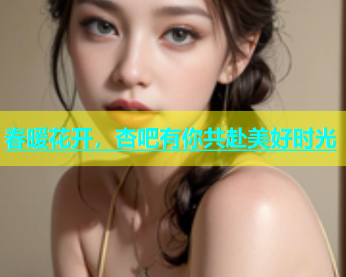 春暖花开，杏吧有你共赴美好时光  第1张