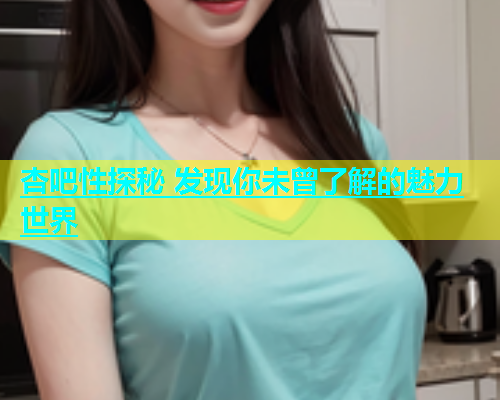 杏吧性探秘 发现你未曾了解的魅力世界  第1张