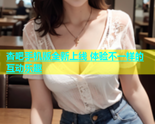 杏吧手机版全新上线 体验不一样的互动乐趣  第1张