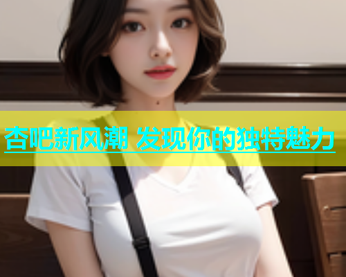 杏吧新风潮 发现你的独特魅力  第1张