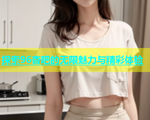 探索96杏吧的无限魅力与精彩体验  第1张