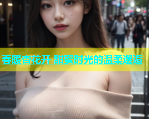 春暖杏花开 甜蜜时光的温柔邂逅  第1张