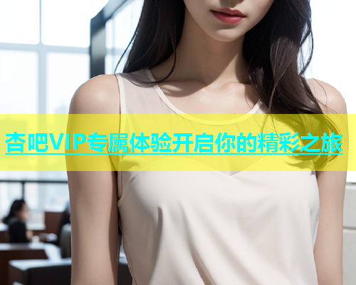 杏吧VIP专属体验开启你的精彩之旅  第1张