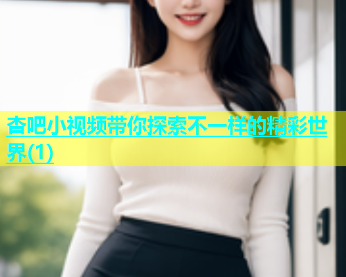 杏吧小视频带你探索不一样的精彩世界(1)  第2张