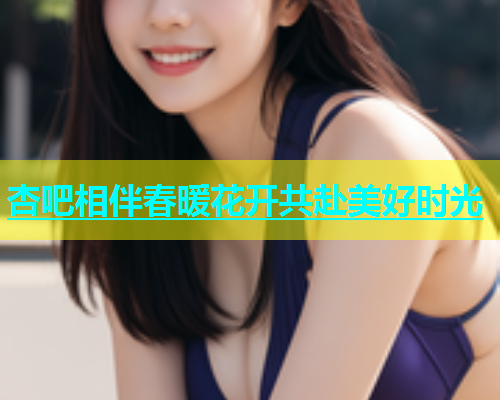 杏吧相伴春暖花开共赴美好时光  第1张