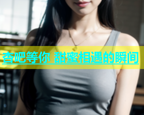 杏吧等你 甜蜜相遇的瞬间  第1张