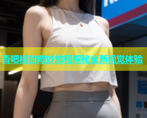 杏吧视的奇妙旅程探秘全新视觉体验  第2张