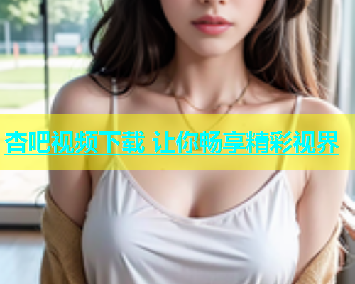 杏吧视频下载 让你畅享精彩视界  第2张