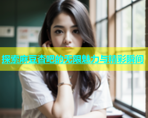 探索麻豆杏吧的无限魅力与精彩瞬间  第1张