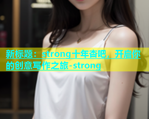 新标题：strong十年杏吧，开启你的创意写作之旅-strong  第2张