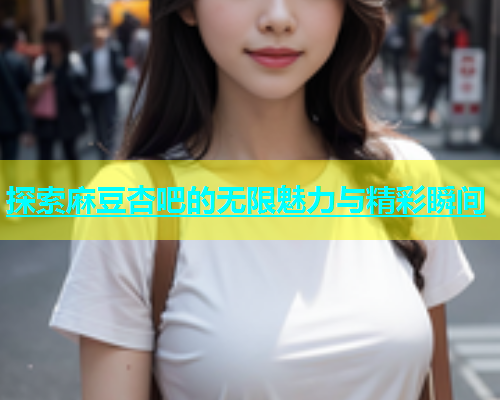 探索麻豆杏吧的无限魅力与精彩瞬间  第2张