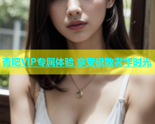 杏吧VIP专属体验 享受极致奢华时光  第1张