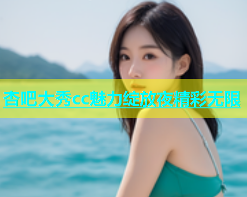 杏吧大秀cc魅力绽放夜精彩无限  第2张