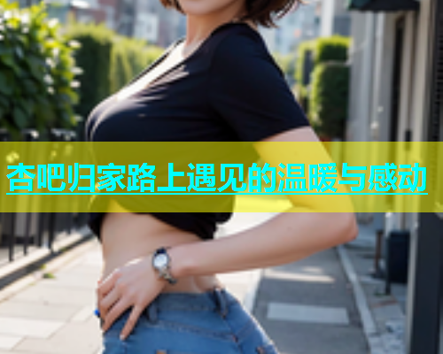 杏吧归家路上遇见的温暖与感动  第1张