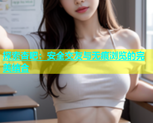 探索杏吧：安全交友与无痕浏览的完美结合  第2张