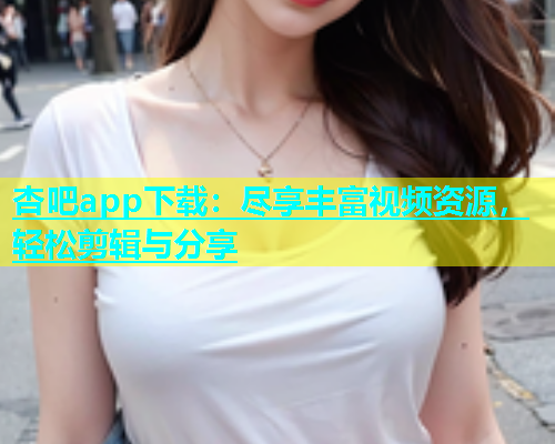 杏吧app下载：尽享丰富视频资源，轻松剪辑与分享  第2张