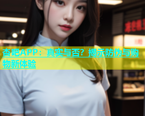 杏吧APP：真实与否？揭示防伪与购物新体验  第1张