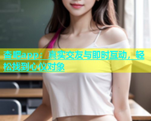 杏吧app：真实交友与即时互动，轻松找到心仪对象  第1张