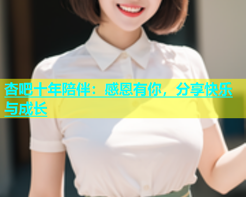 杏吧十年陪伴：感恩有你，分享快乐与成长  第1张