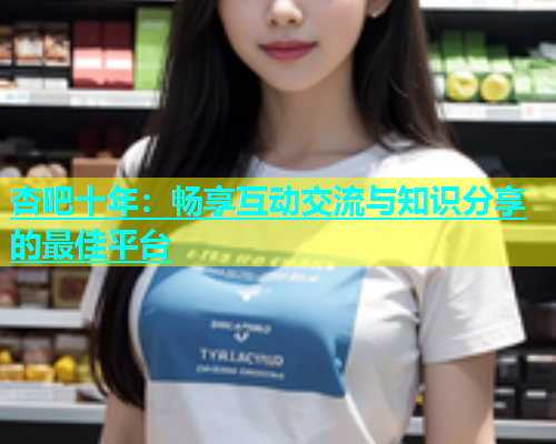 杏吧十年：畅享互动交流与知识分享的最佳平台  第2张